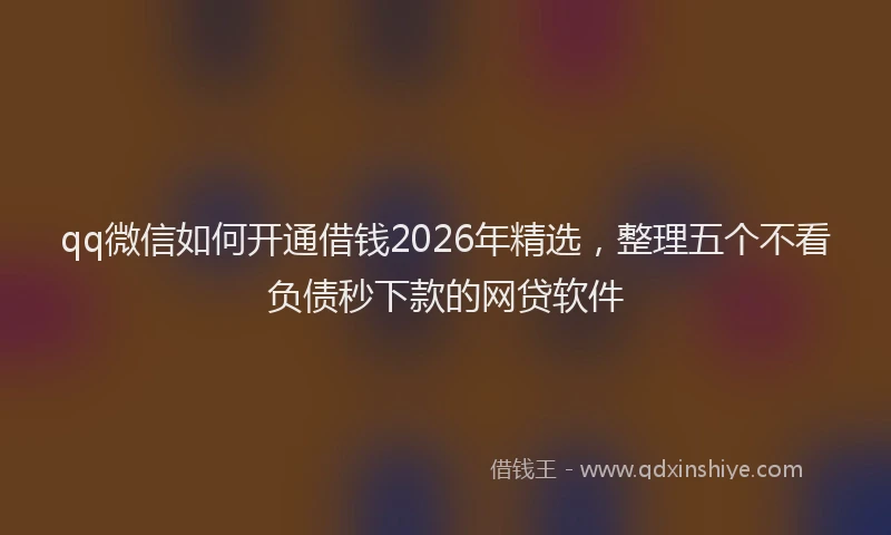qq微信如何开通借钱2026年精选，整理五个不看负债秒下款的网贷软件
