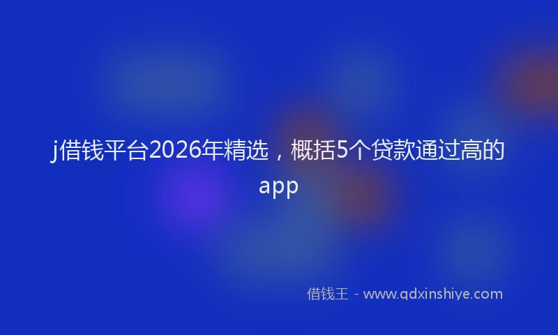 j借钱平台2026年精选，概括5个贷款通过高的app