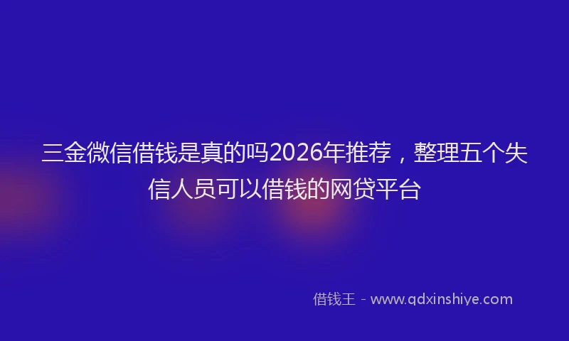 三金微信借钱是真的吗2026年推荐，整理五个失信人员可以借钱的网贷平台
