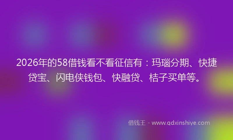 2026年的58借钱看不看征信有：玛瑙分期、快捷贷宝、闪电侠钱包、快融贷、桔子买单等。