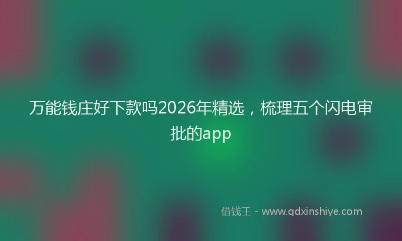 万能钱庄好下款吗2026年精选，梳理五个闪电审批的app