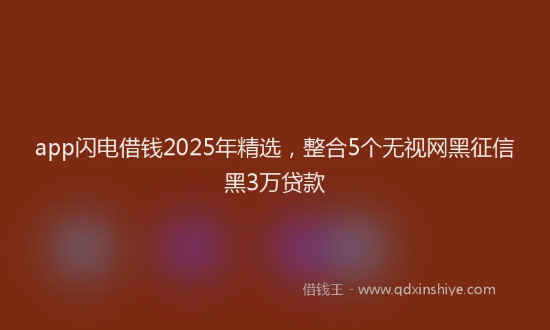 app闪电借钱2025年精选,整合5个无视网黑征信黑3万贷款