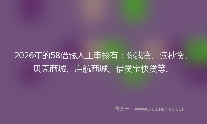 2026年的58借钱人工审核有:你我贷、读秒贷、贝壳商城、启航商城、借贷宝快贷等。