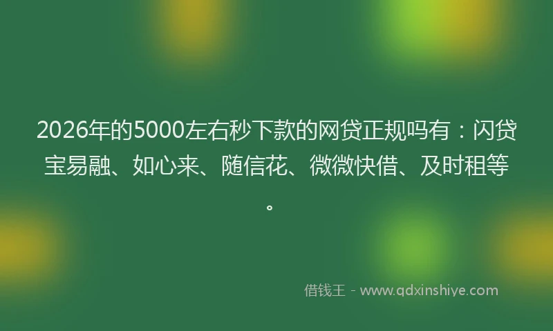 2026年的5000左右秒下款的网贷正规吗有:闪贷宝易融、如心来、随信花、微微快借、及时租等。