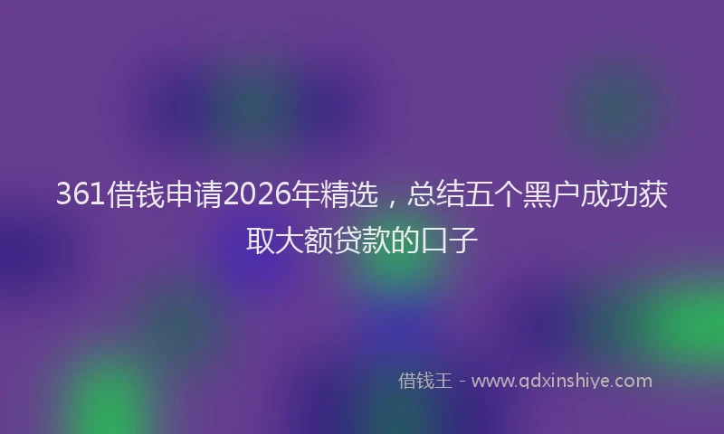 361借钱申请2026年精选，总结五个黑户成功获取大额贷款的口子