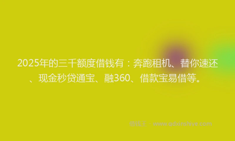 2025年的三千额度借钱有：奔跑租机、替你速还、现金秒贷通宝、融360、借款宝易借等。