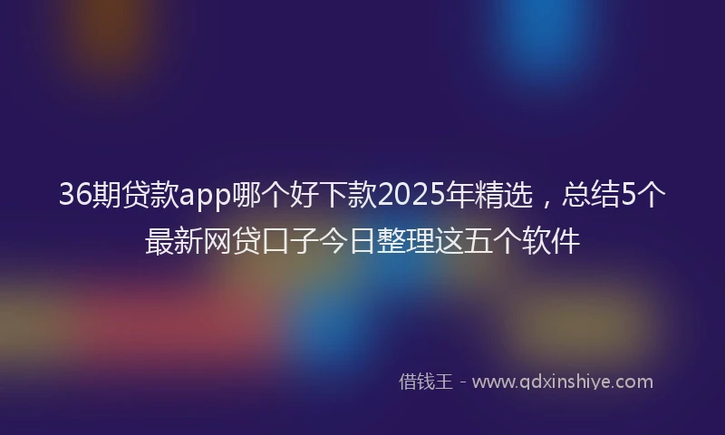 36期贷款app哪个好下款2025年精选,总结5个最新网贷口子今日整理这五个软件