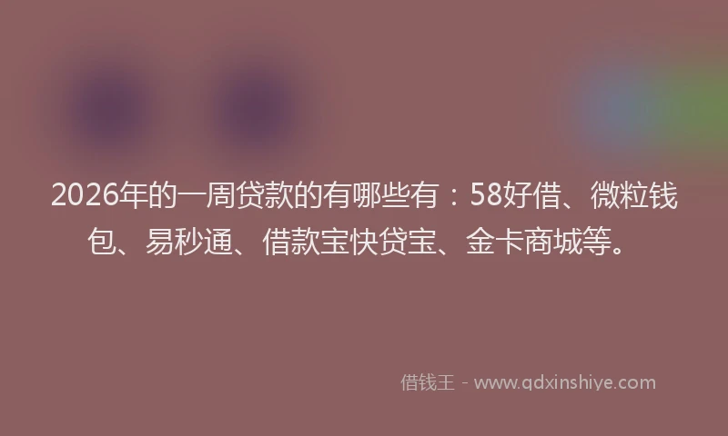 2026年的一周贷款的有哪些有：58好借、微粒钱包、易秒通、借款宝快贷宝、金卡商城等。