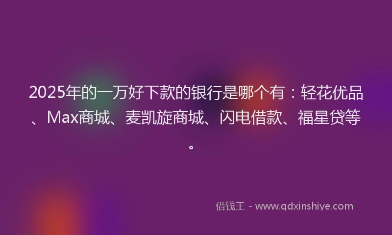 2025年的一万好下款的银行是哪个有：轻花优品、Max商城、麦凯旋商城、闪电借款、福星贷等。