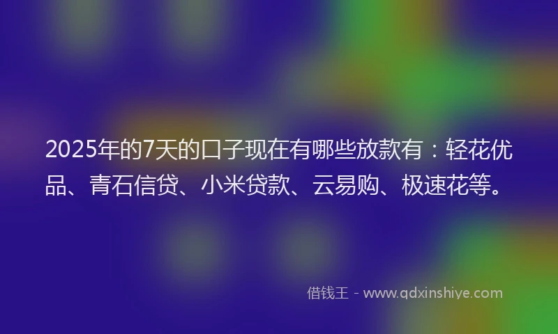 2025年的7天的口子现在有哪些放款有:轻花优品、青石信贷、小米贷款、云易购、极速花等。