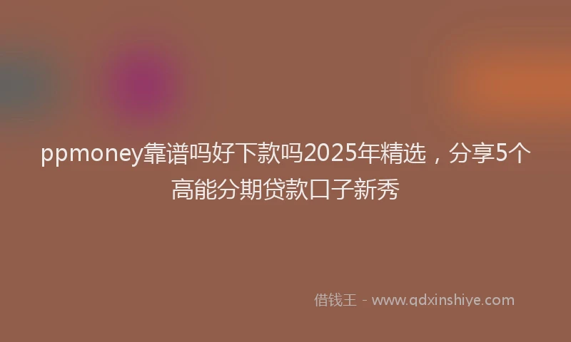 ppmoney靠谱吗好下款吗2025年精选，分享5个高能分期贷款口子新秀