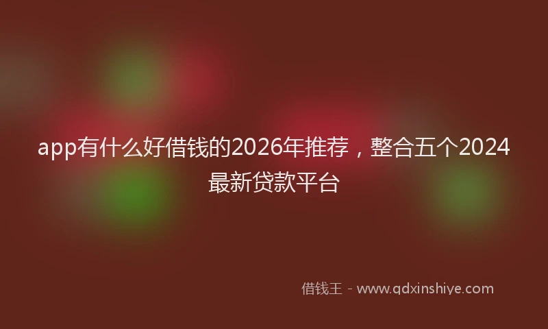 app有什么好借钱的2026年推荐，整合五个2024最新贷款平台