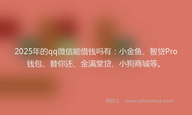 2025年的qq微信能借钱吗有:小金鱼、智贷Pro钱包、替你还、金满堂贷、小狗商城等。