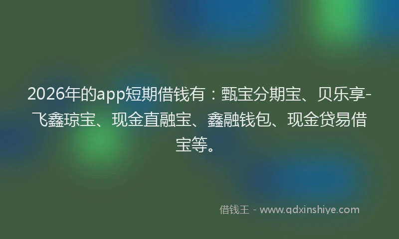 2026年的app短期借钱有：甄宝分期宝、贝乐享-飞鑫琼宝、现金直融宝、鑫融钱包、现金贷易借宝等。