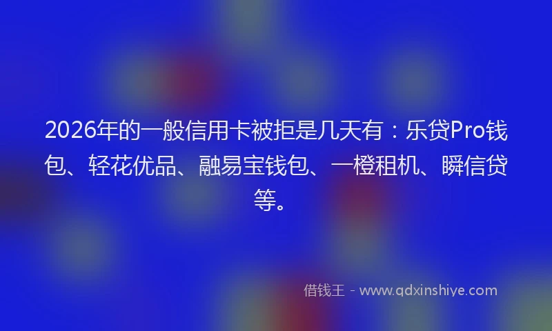 2026年的一般信用卡被拒是几天有:乐贷Pro钱包、轻花优品、融易宝钱包、一橙租机、瞬信贷等。