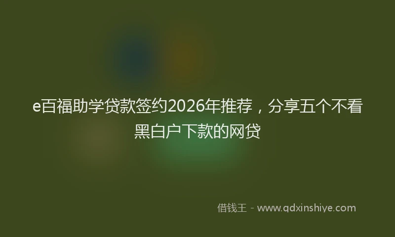 e百福助学贷款签约2026年推荐，分享五个不看黑白户下款的网贷