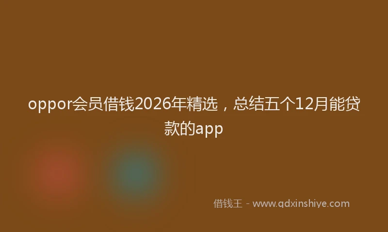 oppor会员借钱2026年精选，总结五个12月能贷款的app