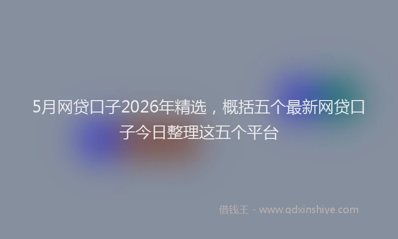 5月网贷口子2026年精选,概括五个最新网贷口子今日整理这五个平台