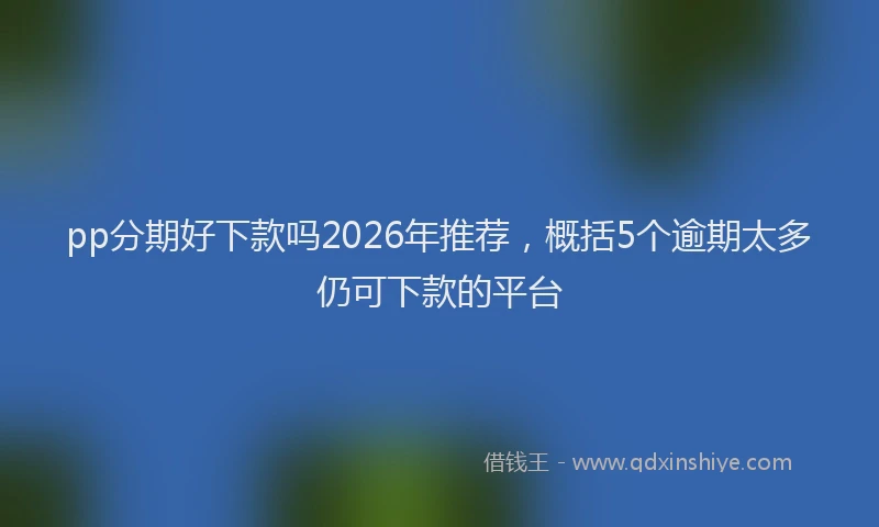 pp分期好下款吗2026年推荐，概括5个逾期太多仍可下款的平台