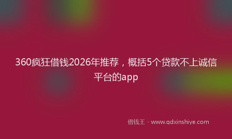 360疯狂借钱2026年推荐，概括5个贷款不上诚信平台的app