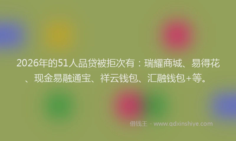 2026年的51人品贷被拒次有：瑞耀商城、易得花、现金易融通宝、祥云钱包、汇融钱包+等。