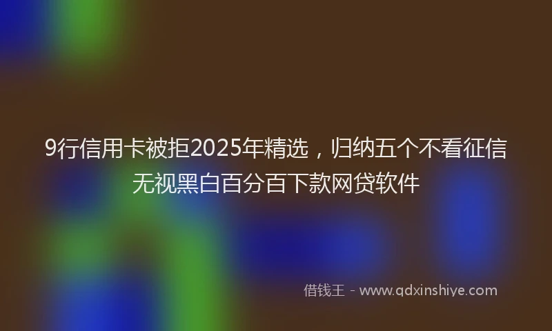 9行信用卡被拒2025年精选，归纳五个不看征信无视黑白百分百下款网贷软件