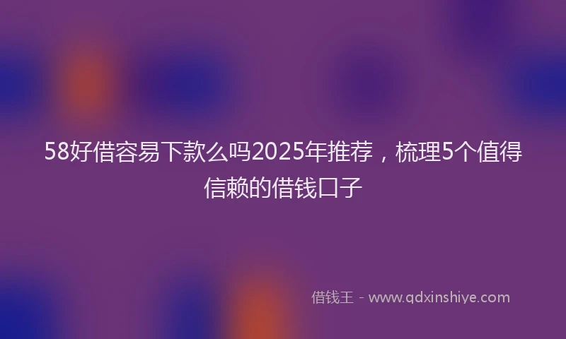 58好借容易下款么吗2025年推荐,梳理5个值得信赖的借钱口子