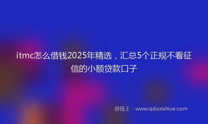 itmc怎么借钱2025年精选，汇总5个正规不看征信的小额贷款口子