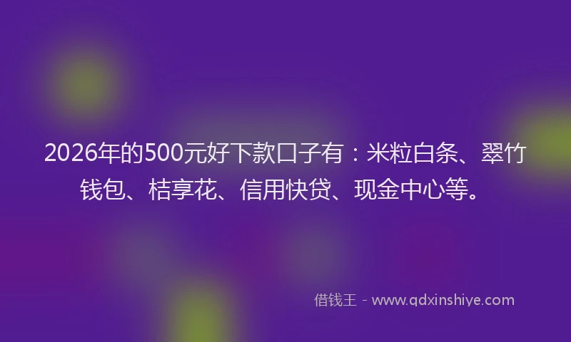 2026年的500元好下款口子有:米粒白条、翠竹钱包、桔享花、信用快贷、现金中心等。