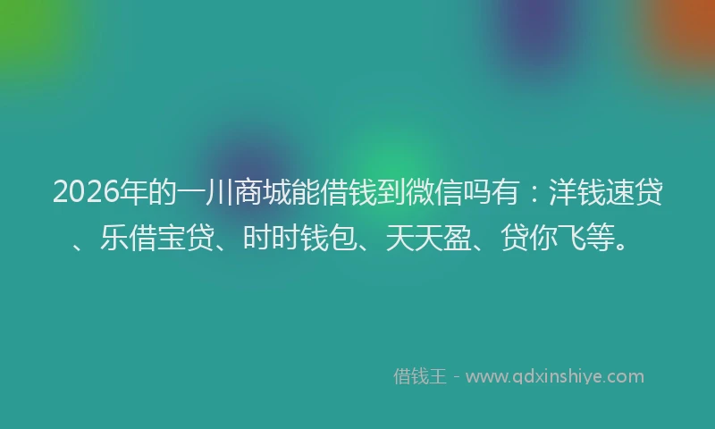 2026年的一川商城能借钱到微信吗有：洋钱速贷、乐借宝贷、时时钱包、天天盈、贷你飞等。