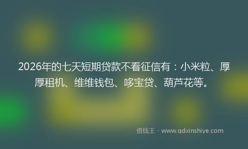 2026年的七天短期贷款不看征信有：小米粒、厚厚租机、维维钱包、哆宝贷、葫芦花等。