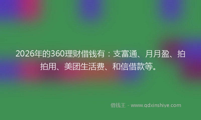 2026年的360理财借钱有：支富通、月月盈、拍拍用、美团生活费、和信借款等。