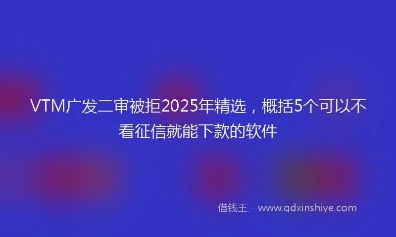 VTM广发二审被拒2025年精选，概括5个可以不看征信就能下款的软件