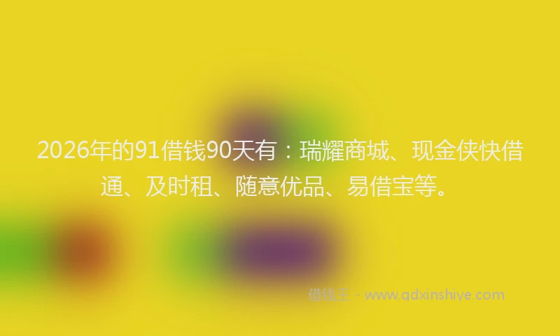 2026年的91借钱90天有：瑞耀商城、现金侠快借通、及时租、随意优品、易借宝等。