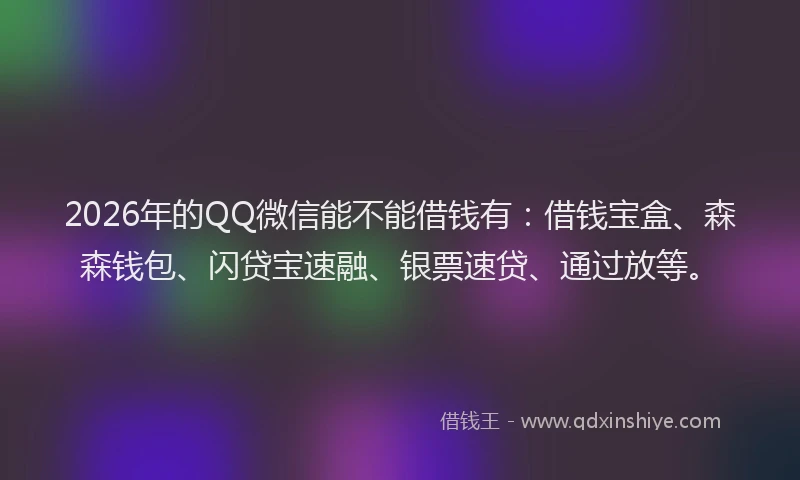 2026年的QQ微信能不能借钱有：借钱宝盒、森森钱包、闪贷宝速融、银票速贷、通过放等。