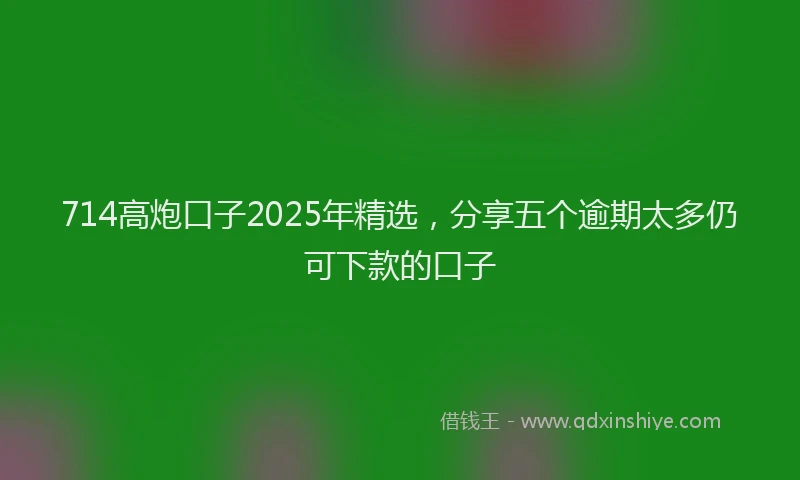 714高炮口子2025年精选，分享五个逾期太多仍可下款的口子