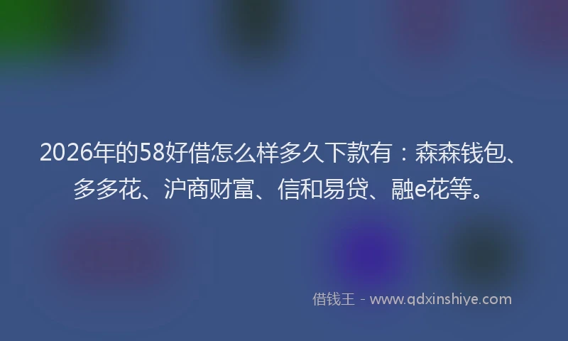 2026年的58好借怎么样多久下款有：森森钱包、多多花、沪商财富、信和易贷、融e花等。