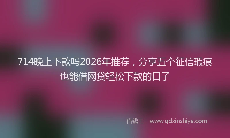 714晚上下款吗2026年推荐，分享五个征信瑕疵也能借网贷轻松下款的口子