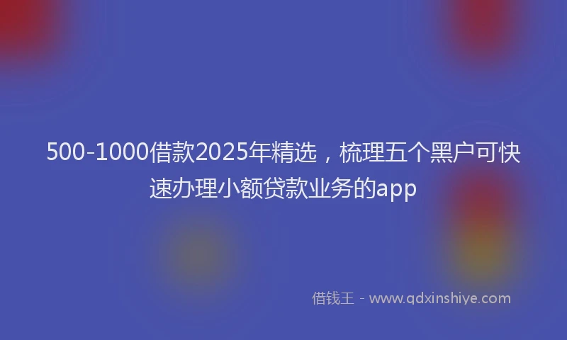 500-1000借款2025年精选，梳理五个黑户可快速办理小额贷款业务的app