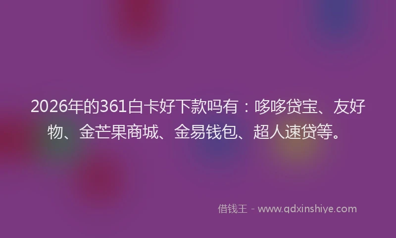 2026年的361白卡好下款吗有：哆哆贷宝、友好物、金芒果商城、金易钱包、超人速贷等。