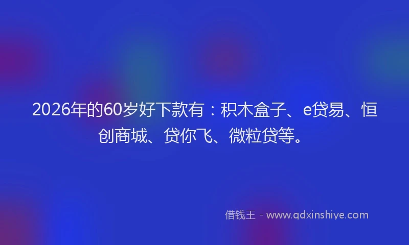 2026年的60岁好下款有：积木盒子、e贷易、恒创商城、贷你飞、微粒贷等。