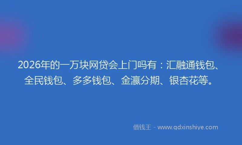 2026年的一万块网贷会上门吗有：汇融通钱包、全民钱包、多多钱包、金瀛分期、银杏花等。