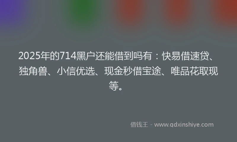 2025年的714黑户还能借到吗有:快易借速贷、独角兽、小信优选、现金秒借宝途、唯品花取现等。