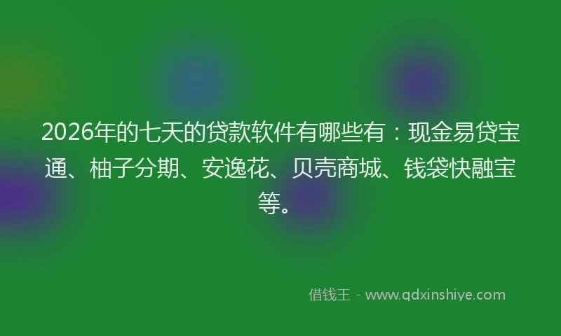 2026年的七天的贷款软件有哪些有：现金易贷宝通、柚子分期、安逸花、贝壳商城、钱袋快融宝等。