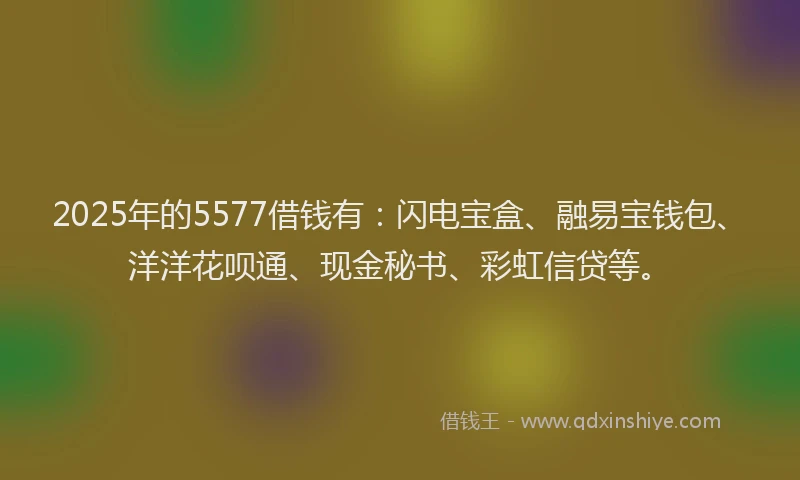 2025年的5577借钱有:闪电宝盒、融易宝钱包、洋洋花呗通、现金秘书、彩虹信贷等。