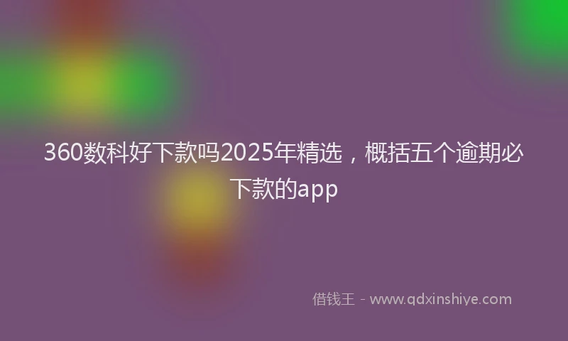 360数科好下款吗2025年精选，概括五个逾期必下款的app