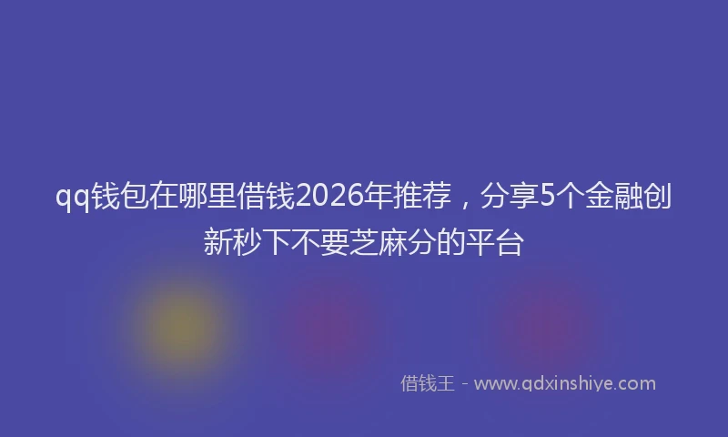 qq钱包在哪里借钱2026年推荐,分享5个金融创新秒下不要芝麻分的平台