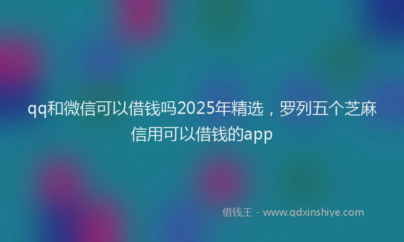 qq和微信可以借钱吗2025年精选，罗列五个芝麻信用可以借钱的app