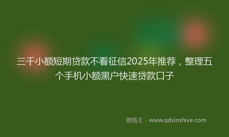 三千小额短期贷款不看征信2025年推荐，整理五个手机小额黑户快速贷款口子