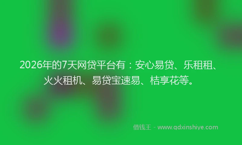 2026年的7天网贷平台有：安心易贷、乐租租、火火租机、易贷宝速易、桔享花等。